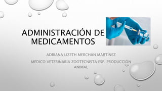 ADMINISTRACIÓN DE
MEDICAMENTOS
ADRIANA LIZETH MERCHÁN MARTÍNEZ
MEDICO VETERINARIA ZOOTECNISTA ESP. PRODUCCIÓN
ANIMAL
 