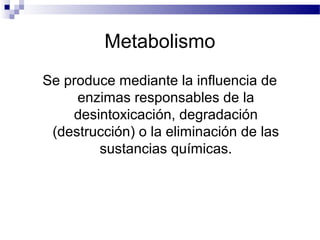 Metabolismo
Se produce mediante la influencia de
     enzimas responsables de la
    desintoxicación, degradación
 (destrucción) o la eliminación de las
        sustancias químicas.
 