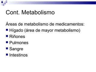 Cont. Metabolismo
Áreas de metabolismo de medicamentos:
 Hígado (área de mayor metabolismo)
 Riñones
 Pulmones
 Sangre
 Intestinos
 