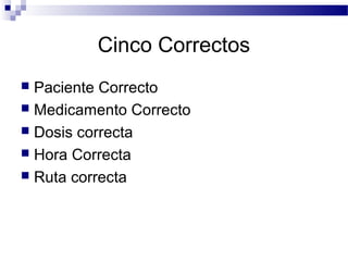 Cinco Correctos
 Paciente Correcto
 Medicamento Correcto
 Dosis correcta
 Hora Correcta
 Ruta correcta
 