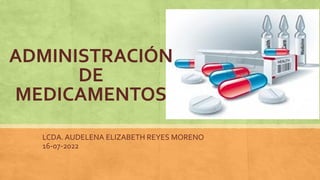 ADMINISTRACIÓN
DE
MEDICAMENTOS
LCDA. AUDELENA ELIZABETH REYES MORENO
16-07-2022
 
