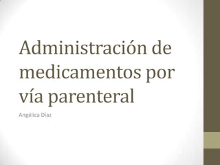 Administración de
medicamentos por
vía parenteral
Angélica Díaz
 