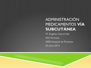 ADMINISTRACIÓN
MEDICAMENTOS VÍA
SUBCUTÁNEA
Mª Ángeles CastroVida
AIG Farmacia
APES Hospital de Poniente
05 Junio 2014
 