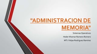 "ADMINISTRACION DE
MEMORIA"
Sistemas Operativos
Heder Ithamar Romero Romero
MTI. Felipe Rodríguez Ramírez
 