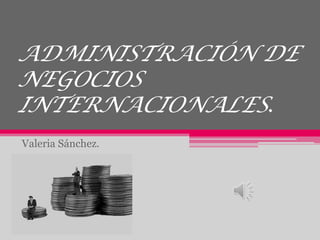 ADMINISTRACIÓN DE
NEGOCIOS
INTERNACIONALES.
Valeria Sánchez.
 