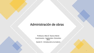 Profesora: Alba O. Taveras Marte
Cuatrimestre : Septiembre- Diciembre
2021
Sesión 0 – Introducción a la materia
Administración de obras
1
 