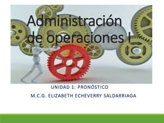 Administración
de operaciones I
UNIDAD 1: PRONÓSTICO
M.C.G. ELIZABETH ECHEVERRY SALDARRIAGA
 