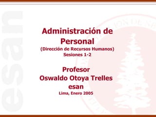 Administración de Personal (Dirección de Recursos Humanos) Sesiones 1-2 Profesor Oswaldo Otoya Trelles esan Lima, Enero 2005 