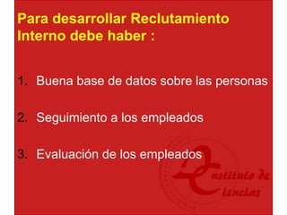 Para desarrollar Reclutamiento
Interno debe haber :
1. Buena base de datos sobre las personas
2. Seguimiento a los empleados
3. Evaluación de los empleados
 