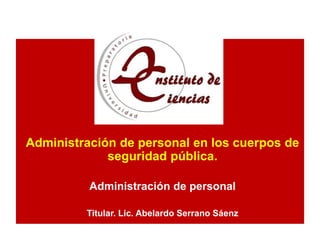 Administración de personal en los cuerpos de
seguridad pública.
Administración de personal
Titular. Lic. Abelardo Serrano Sáenz
 