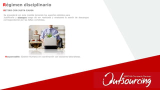 17
Régimen disciplinario
RETIRO CON JUSTA CAUSA
Responsable: Gestión Humana en coordinación con asesores laboralistas.
Se procederá con esta medida teniendo los soportes debidos para
Justificarla y siempre luego de ser realizada y analizada la sesión de descargos
correspondiente por las faltas cometidas.
 