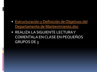 Estructuración y Definición de Objetivos del
Departamento de Mantenimiento.doc
 REALIZA LA SIGUIENTE LECTURAY
COMENTALA EN CLASE EN PEQUEÑOS
GRUPOS DE 3
 