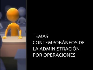 TEMAS
CONTEMPORÁNEOS DE
LA ADMINISTRACIÓN
POR OPERACIONES
 