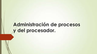 Administración de procesos
y del procesador.
 