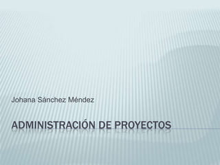 Administración de Proyectos Johana Sánchez Méndez 