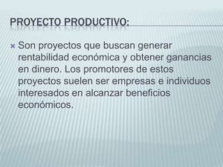 Proyecto productivo:Son proyectos que buscan generar rentabilidad económica y obtener ganancias en dinero. Los promotores de estos proyectos suelen ser empresas e individuos interesados en alcanzar beneficios económicos.
