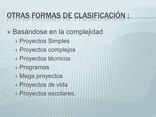 Otras formas de clasificación :Basándose en la complejidad Proyectos SimplesProyectos complejosProyectos técnicosProgramasMega proyectosProyectos de vidaProyectos escolares.