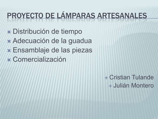 Proyecto de Lámparas ArtesanalesDistribución de tiempoAdecuación de la guaduaEnsamblaje de las piezasComercializaciónCristian TulandeJulián Montero