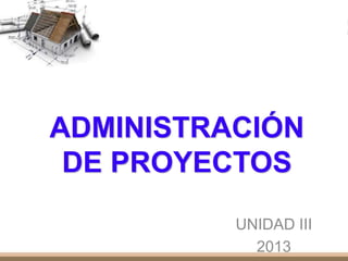 ADMINISTRACIÓN
DE PROYECTOS
UNIDAD III
2013
 