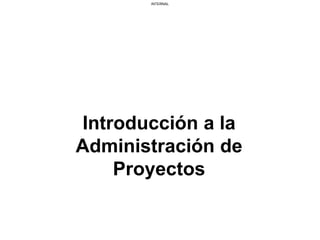 INTERNAL
Introducción a la
Administración de
Proyectos
 