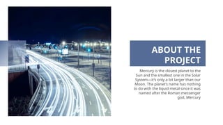 ABOUT THE
PROJECT
Mercury is the closest planet to the
Sun and the smallest one in the Solar
System—it’s only a bit larger than our
Moon. The planet’s name has nothing
to do with the liquid metal since it was
named after the Roman messenger
god, Mercury
 