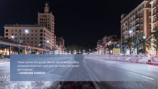 “Here comes the quote. Words full of wisdom that
someone important said and can make the reader
get inspired.”
—SOMEONE FAMOUS
 