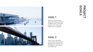 PROJECT
GOALS
Mercury is the closest
planet to the Sun and the
smallest one in the Solar
System—it’s only a bit
larger than our Moon
Venus has a beautiful
name and is the second
planet from the Sun. It’s
terribly hot, even hotter
than Mercury
GOAL 1
GOAL 2
 