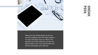 Mercury is the closest planet to the Sun
and the smallest one in the Solar System—
it’s only a bit larger than our Moon. The
planet’s name has nothing to do with the
liquid metal, since it was named after the
Roman messenger god, Mercury
SNEAK
PEEK
 