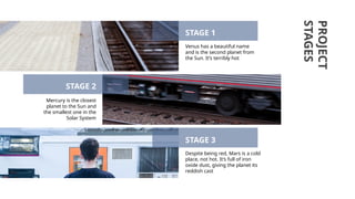 Mercury is the closest
planet to the Sun and
the smallest one in the
Solar System
PROJECT
STAGES
STAGE 2
Venus has a beautiful name
and is the second planet from
the Sun. It’s terribly hot
STAGE 1
Despite being red, Mars is a cold
place, not hot. It’s full of iron
oxide dust, giving the planet its
reddish cast
STAGE 3
 