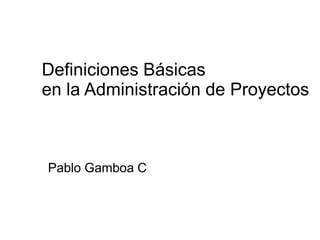 Definiciones Básicas
en la Administración de Proyectos



Pablo Gamboa C
 