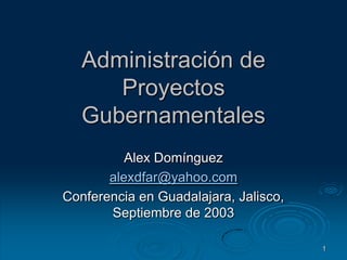 1 Administración de Proyectos Gubernamentales Alex Domínguez alexdfar@yahoo.com Conferencia en Guadalajara, Jalisco, Septiembre de 2003 