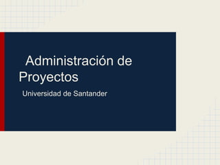 Administración de
Proyectos
Universidad de Santander
 