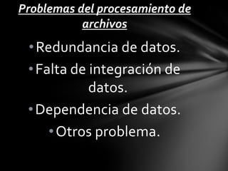 Problemas del procesamiento de
           archivos
 • Redundancia de datos.
 • Falta de integración de
            datos.
 • Dependencia de datos.
     • Otros problema.
 