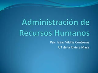 Administración de Recursos Humanos Psic. Isaac Vilchis Contreras UT de la Riviera Maya 