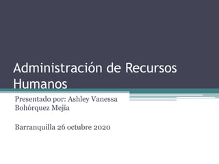 Administración de Recursos
Humanos
Presentado por: Ashley Vanessa
Bohórquez Mejía
Barranquilla 26 octubre 2020
 