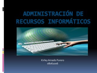 Administración de recursos informáticos KirleyAmado Forero 08061006 
