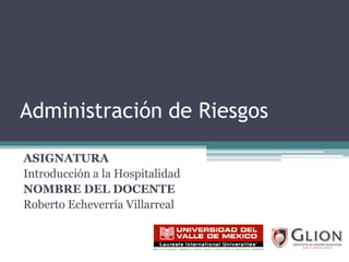 Administración de Riesgos ASIGNATURA Introducción a la Hospitalidad NOMBRE DEL DOCENTE Roberto Echeverría Villarreal 