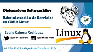 Diplomado en Software Libre
Administración de Servicios
en GNU/Linux
Eudris Cabrera Rodríguez
06 Julio 2014, Santiago de los Caballeros, R. D.
@eudriscabrera @eudriscabrera
 