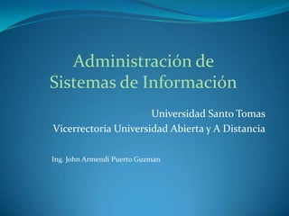 Universidad Santo Tomas
Vicerrectoría Universidad Abierta y A Distancia
Administración de
Sistemas de Información
Ing. John Armendi Puerto Guzman
 