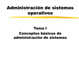 Administración de sistemas operativos Tema I Conceptos básicos de administración de sistemas 