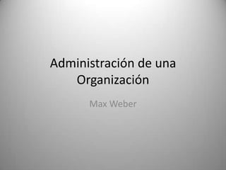 Administración de una
   Organización
      Max Weber
 