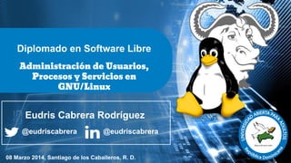 Diplomado en Software Libre
Administración de Usuarios,
Procesos y Servicios en
GNU/Linux

Eudris Cabrera Rodríguez
@eudriscabrera

@eudriscabrera

08 Marzo 2014, Santiago de los Caballeros, R. D.

 