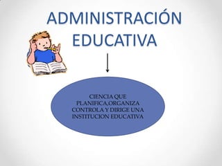 ADMINISTRACIÓN
EDUCATIVA
CIENCIA QUE
PLANIFICA,ORGANIZA
CONTROLA Y DIRIGE UNA
INSTITUCION EDUCATIVA
 