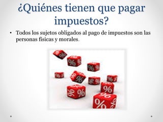 ¿Quiénes tienen que pagar
impuestos?
• Todos los sujetos obligados al pago de impuestos son las
personas físicas y morales.
 