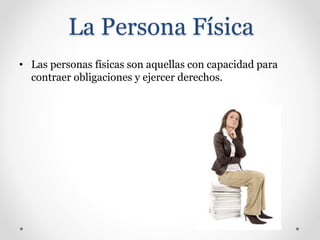 La Persona Física
• Las personas físicas son aquellas con capacidad para
contraer obligaciones y ejercer derechos.
 