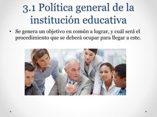 3.1 Política general de la
institución educativa
• Se genera un objetivo en común a lograr, y cuál será el
procedimiento que se deberá ocupar para llegar a este.
 