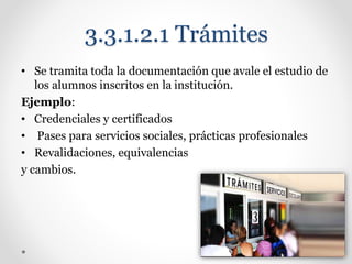 3.3.1.2.1 Trámites
• Se tramita toda la documentación que avale el estudio de
los alumnos inscritos en la institución.
Ejemplo:
• Credenciales y certificados
• Pases para servicios sociales, prácticas profesionales
• Revalidaciones, equivalencias
y cambios.
 