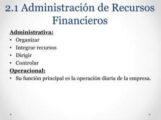 2.1 Administración de Recursos
Financieros
Administrativa:
• Organizar
• Integrar recursos
• Dirigir
• Controlar
Operacional:
• Su función principal es la operación diaria de la empresa.
 