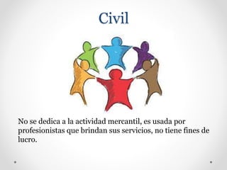 Civil
No se dedica a la actividad mercantil, es usada por
profesionistas que brindan sus servicios, no tiene fines de
lucro.
 