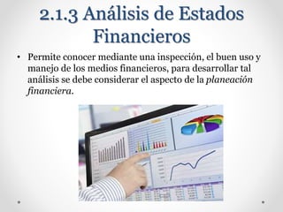 2.1.3 Análisis de Estados
Financieros
• Permite conocer mediante una inspección, el buen uso y
manejo de los medios financieros, para desarrollar tal
análisis se debe considerar el aspecto de la planeación
financiera.
 
